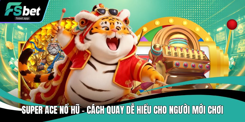Super ACE Nổ Hũ - Cách Quay Dễ Hiểu Cho Người Mới Chơi